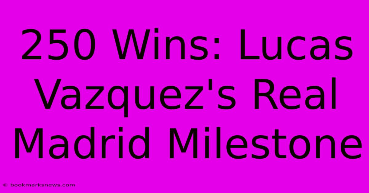 250 Wins: Lucas Vazquez's Real Madrid Milestone