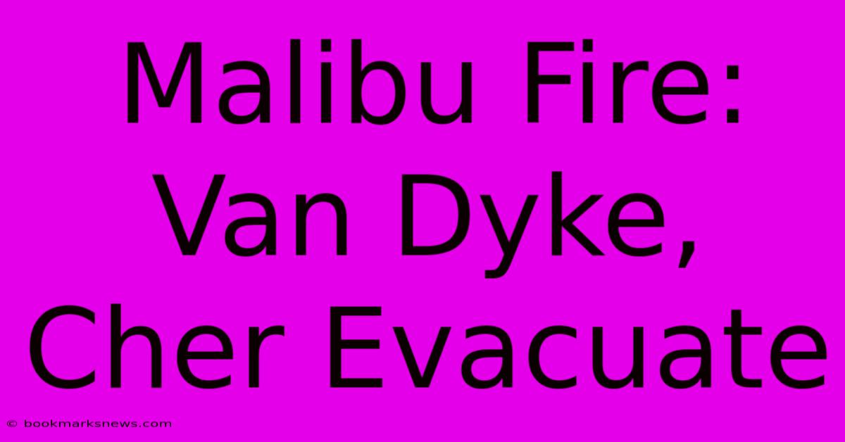 Malibu Fire: Van Dyke, Cher Evacuate