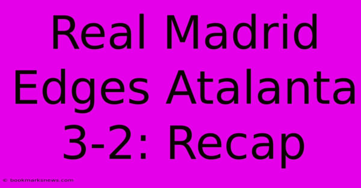 Real Madrid Edges Atalanta 3-2: Recap