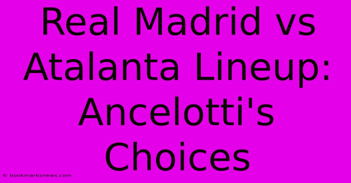 Real Madrid Vs Atalanta Lineup: Ancelotti's Choices