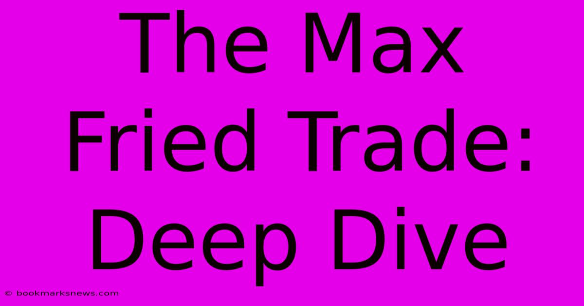 The Max Fried Trade: Deep Dive