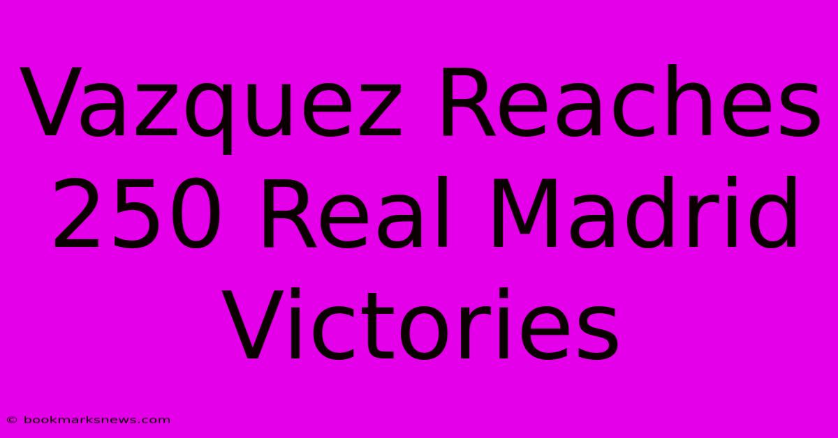 Vazquez Reaches 250 Real Madrid Victories